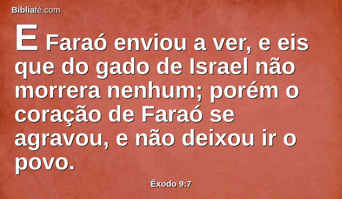 E Faraó enviou a ver, e eis que do gado de Israel não morrera nenhum; porém o coração de Faraó se agravou, e não deixou ir o povo.