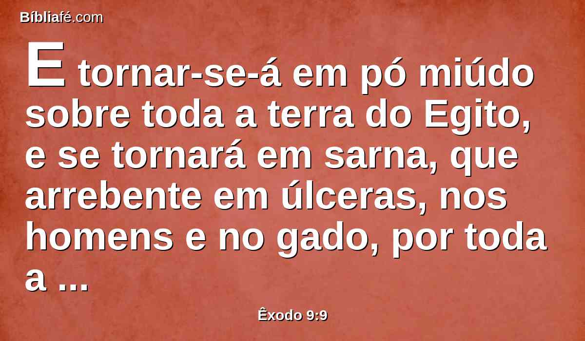 E tornar-se-á em pó miúdo sobre toda a terra do Egito, e se tornará em sarna, que arrebente em úlceras, nos homens e no gado, por toda a terra do Egito.