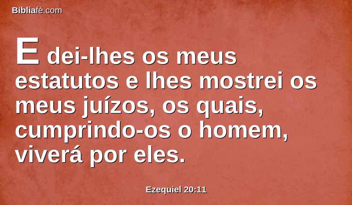 E dei-lhes os meus estatutos e lhes mostrei os meus juízos, os quais, cumprindo-os o homem, viverá por eles.
