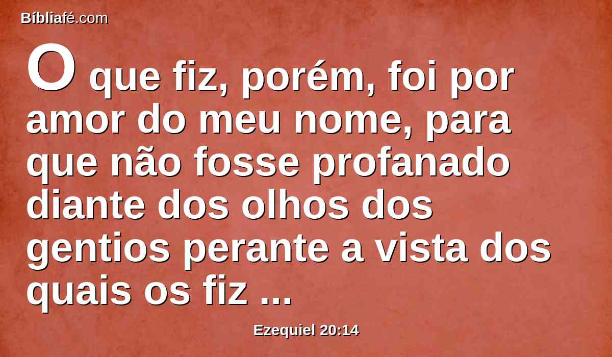 O que fiz, porém, foi por amor do meu nome, para que não fosse profanado diante dos olhos dos gentios perante a vista dos quais os fiz sair.