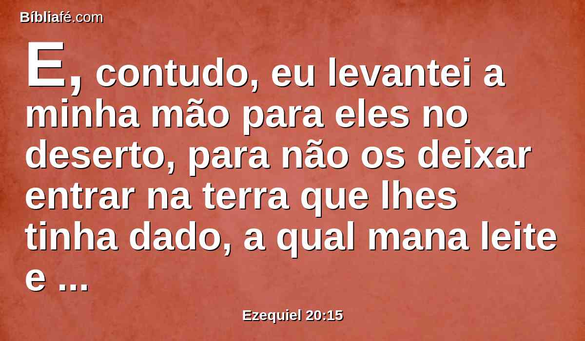 E, contudo, eu levantei a minha mão para eles no deserto, para não os deixar entrar na terra que lhes tinha dado, a qual mana leite e mel, e é a glória de todas as terras;