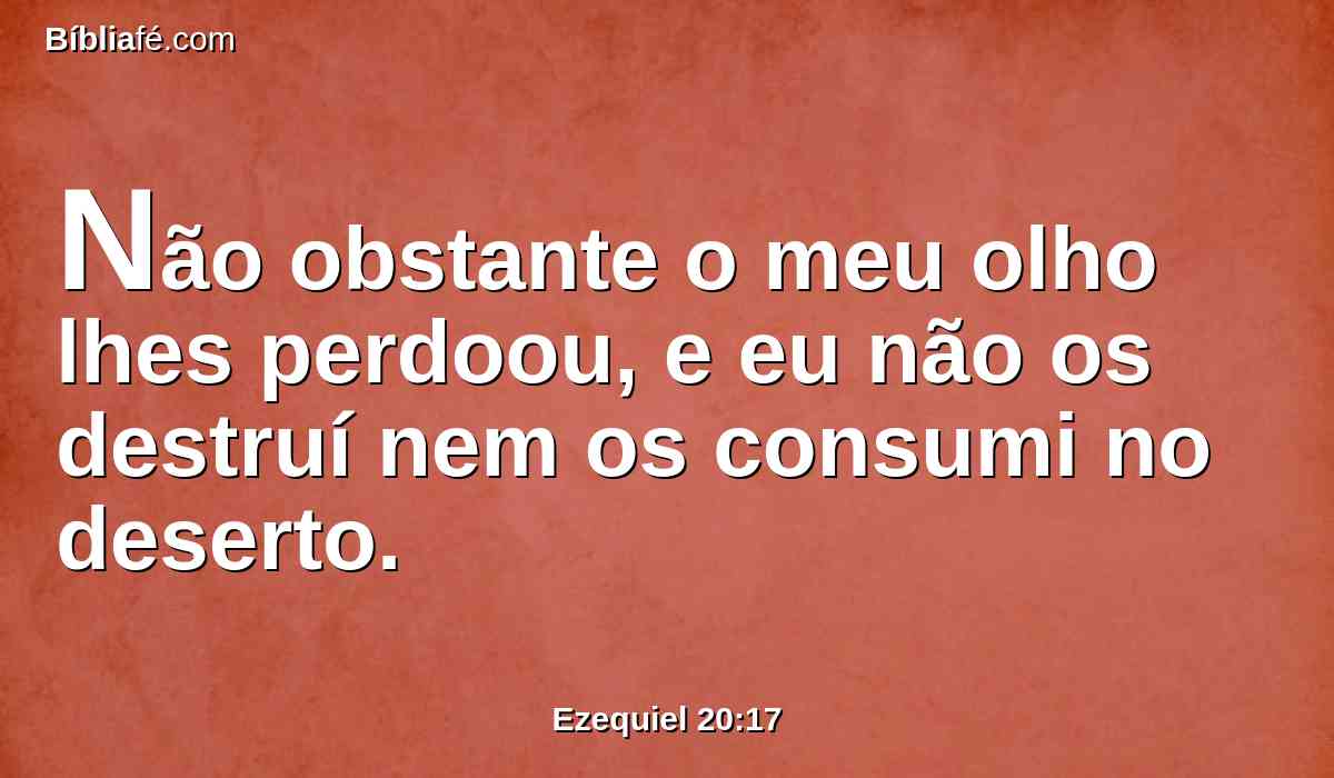 Não obstante o meu olho lhes perdoou, e eu não os destruí nem os consumi no deserto.
