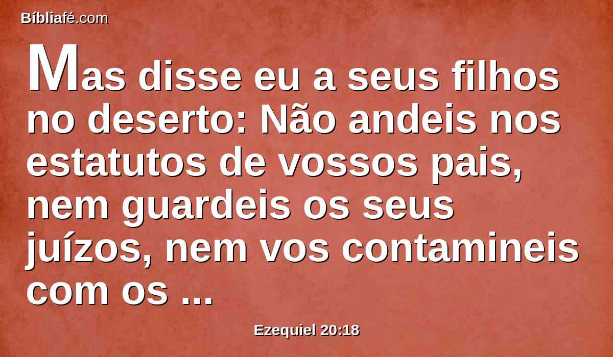 Mas disse eu a seus filhos no deserto: Não andeis nos estatutos de vossos pais, nem guardeis os seus juízos, nem vos contamineis com os seus ídolos.