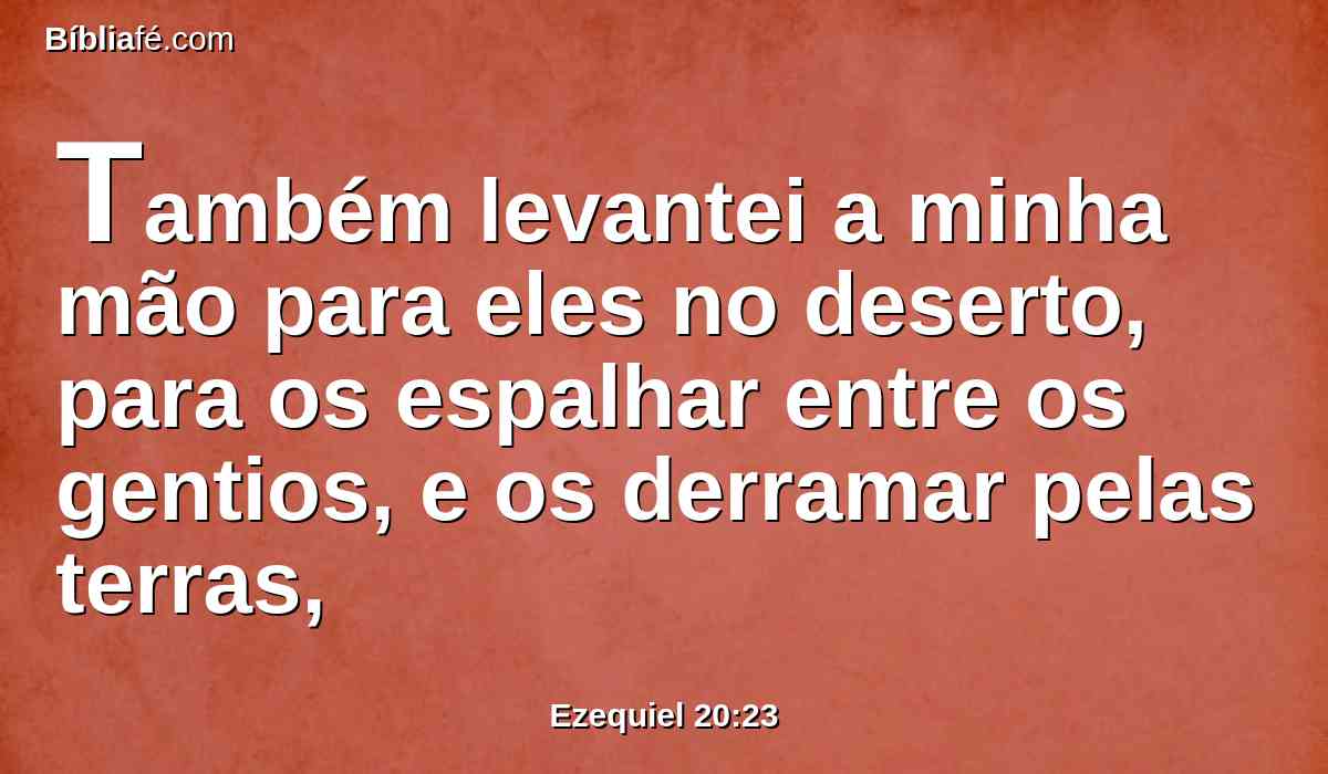 Também levantei a minha mão para eles no deserto, para os espalhar entre os gentios, e os derramar pelas terras,