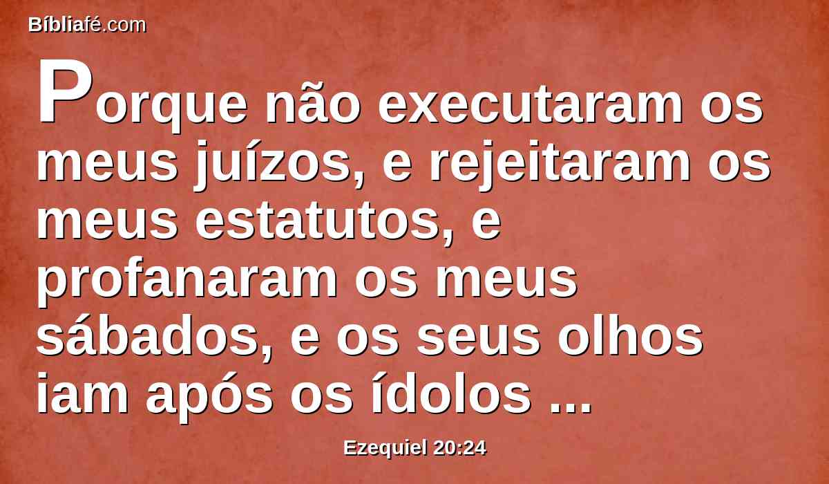 Porque não executaram os meus juízos, e rejeitaram os meus estatutos, e profanaram os meus sábados, e os seus olhos iam após os ídolos de seus pais.