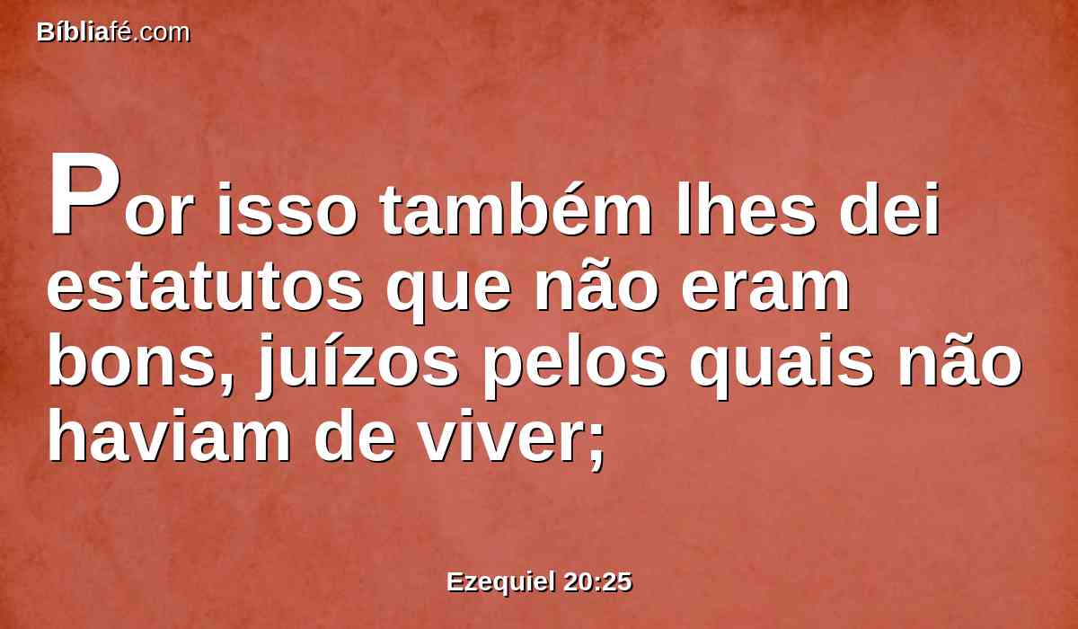 Por isso também lhes dei estatutos que não eram bons, juízos pelos quais não haviam de viver;