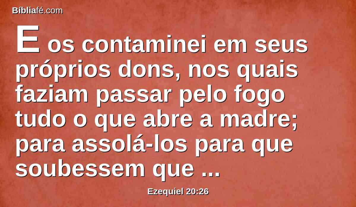 E os contaminei em seus próprios dons, nos quais faziam passar pelo fogo tudo o que abre a madre; para assolá-los para que soubessem que eu sou o Senhor.