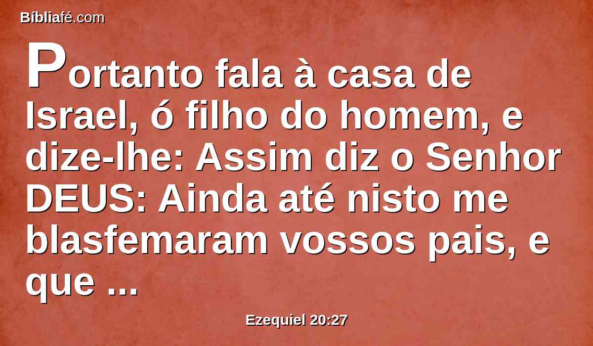 Portanto fala à casa de Israel, ó filho do homem, e dize-lhe: Assim diz o Senhor DEUS: Ainda até nisto me blasfemaram vossos pais, e que procederam traiçoeiramente contra mim.