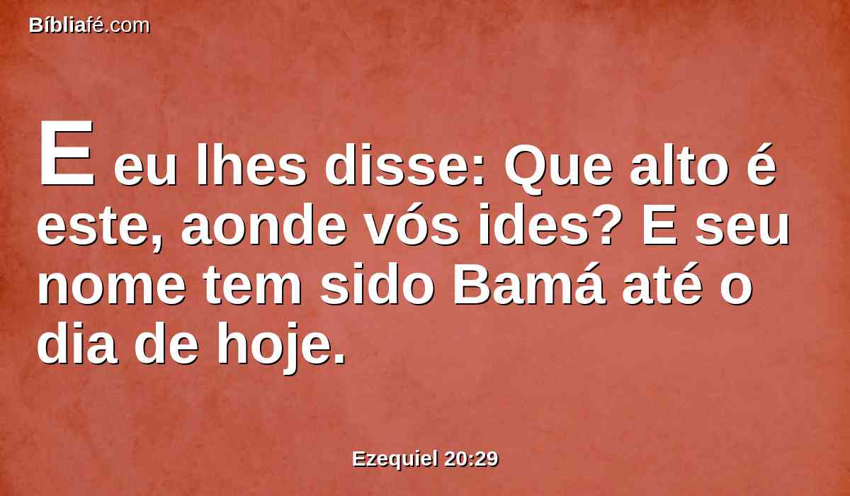 E eu lhes disse: Que alto é este, aonde vós ides? E seu nome tem sido Bamá até o dia de hoje.