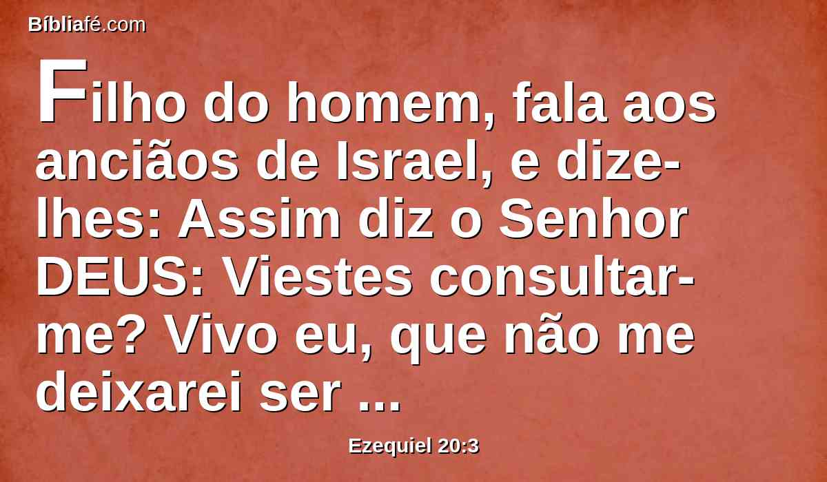 Filho do homem, fala aos anciãos de Israel, e dize-lhes: Assim diz o Senhor DEUS: Viestes consultar-me? Vivo eu, que não me deixarei ser consultado por vós, diz o Senhor DEUS.