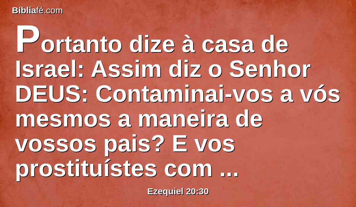 Portanto dize à casa de Israel: Assim diz o Senhor DEUS: Contaminai-vos a vós mesmos a maneira de vossos pais? E vos prostituístes com as suas abominações?