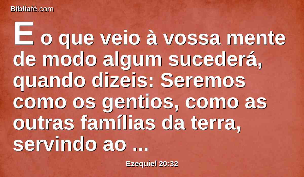 E o que veio à vossa mente de modo algum sucederá, quando dizeis: Seremos como os gentios, como as outras famílias da terra, servindo ao madeiro e à pedra.