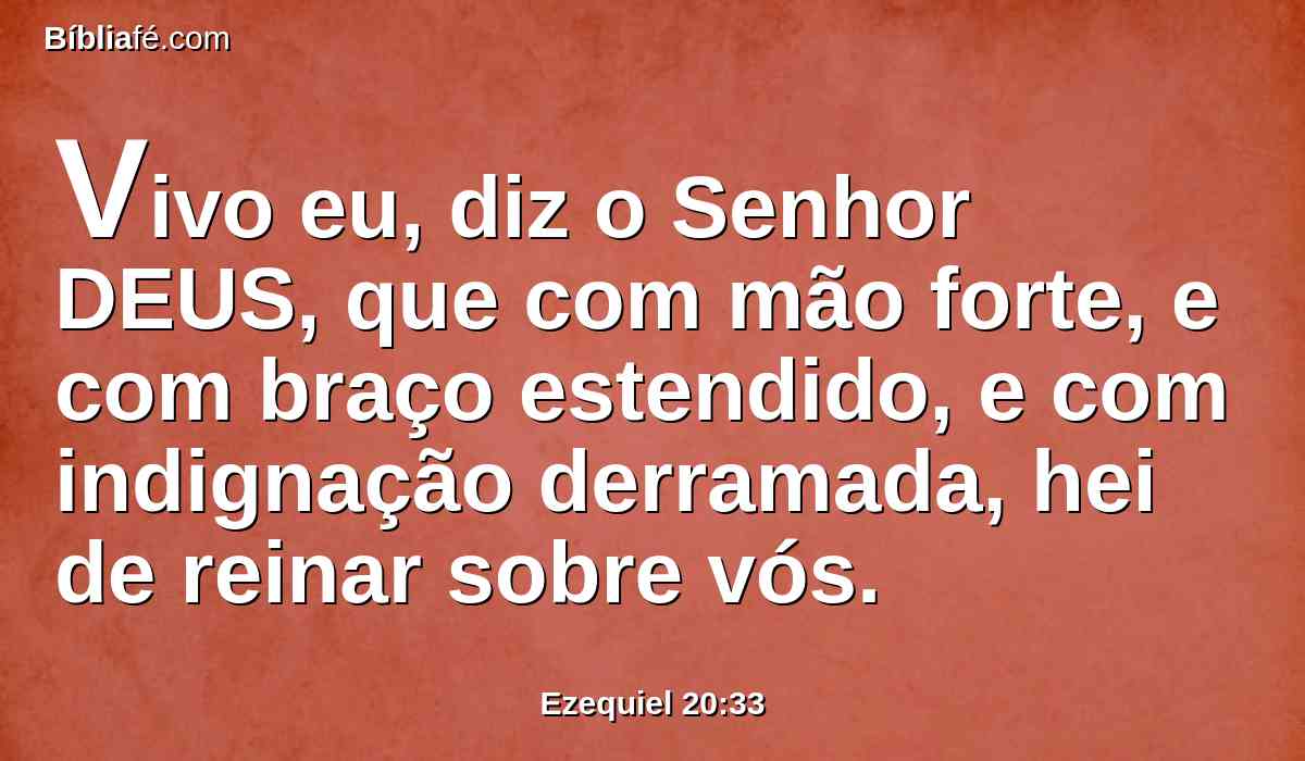 Vivo eu, diz o Senhor DEUS, que com mão forte, e com braço estendido, e com indignação derramada, hei de reinar sobre vós.