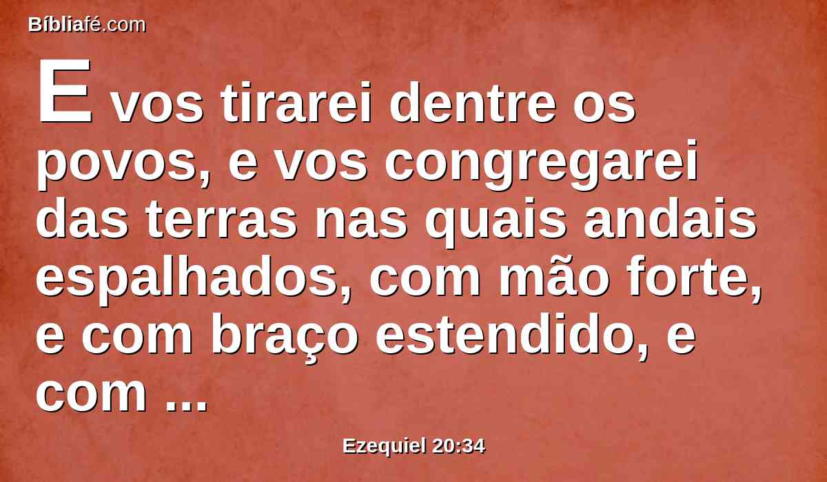 E vos tirarei dentre os povos, e vos congregarei das terras nas quais andais espalhados, com mão forte, e com braço estendido, e com indignação derramada.