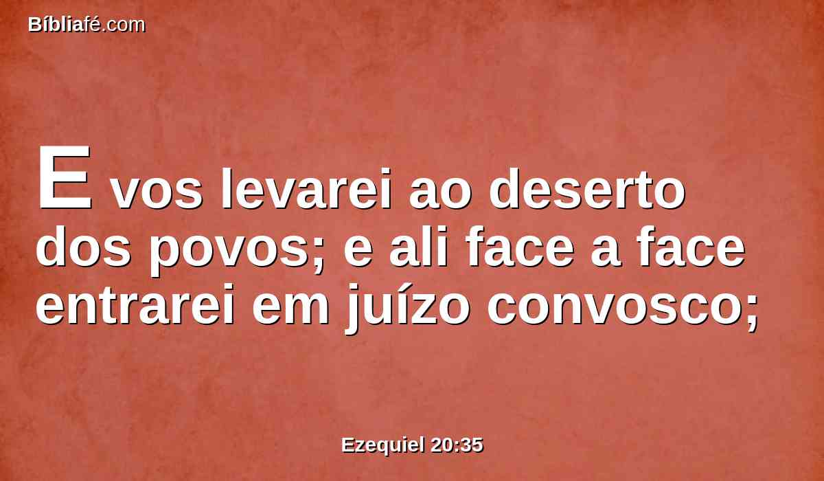 E vos levarei ao deserto dos povos; e ali face a face entrarei em juízo convosco;