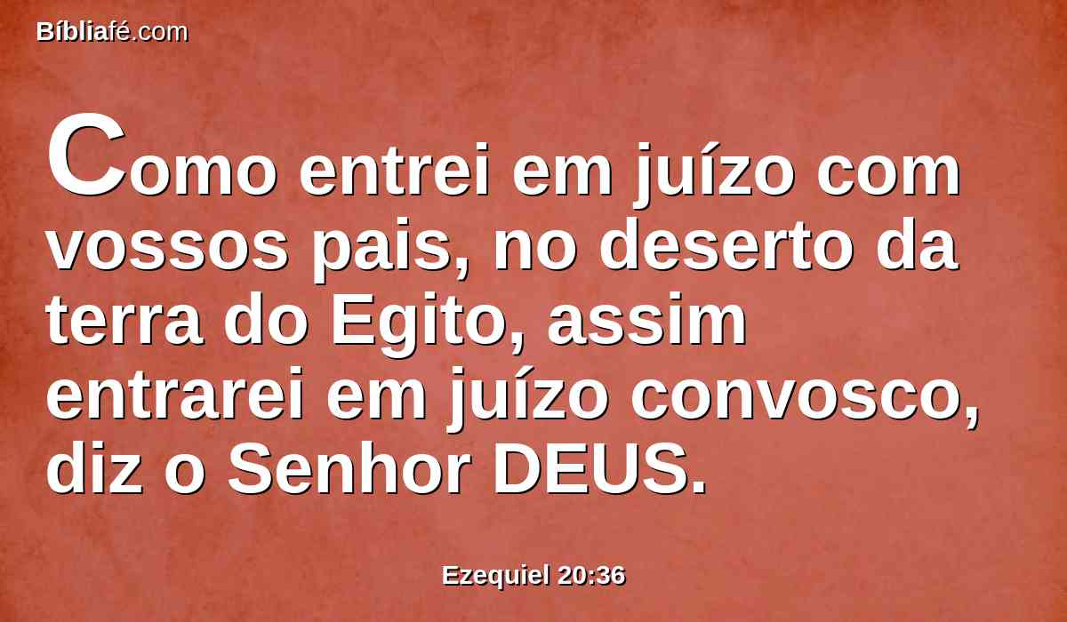 Como entrei em juízo com vossos pais, no deserto da terra do Egito, assim entrarei em juízo convosco, diz o Senhor DEUS.