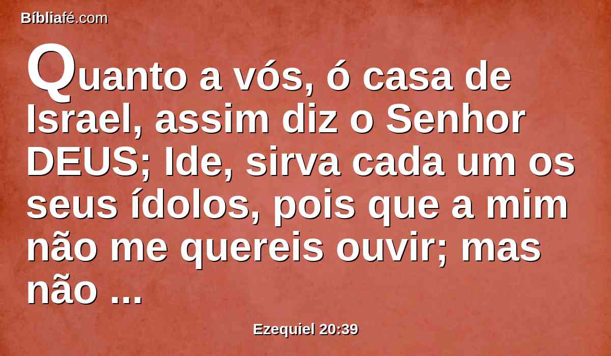 Quanto a vós, ó casa de Israel, assim diz o Senhor DEUS; Ide, sirva cada um os seus ídolos, pois que a mim não me quereis ouvir; mas não profaneis mais o meu santo nome com as vossas dádivas e com os vossos ídolos.