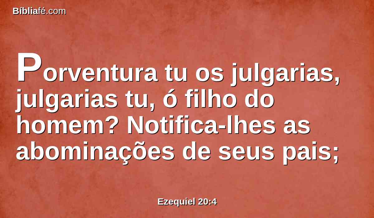 Porventura tu os julgarias, julgarias tu, ó filho do homem? Notifica-lhes as abominações de seus pais;