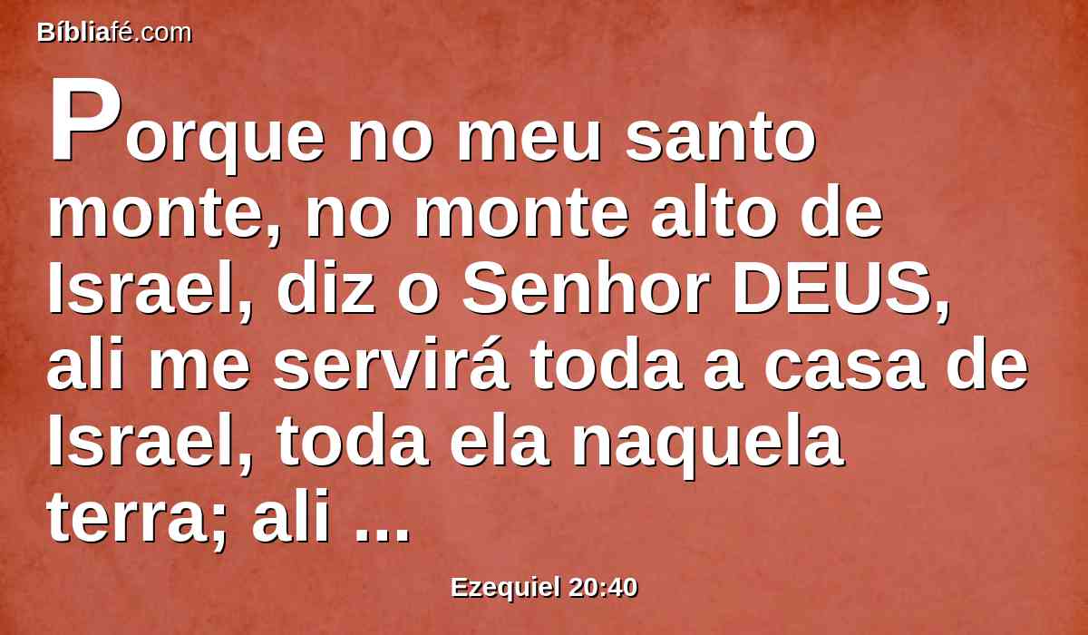 Porque no meu santo monte, no monte alto de Israel, diz o Senhor DEUS, ali me servirá toda a casa de Israel, toda ela naquela terra; ali me deleitarei neles, e ali requererei as vossas ofertas alçadas, e as primícias das vossas oblações, com todas as vossas coisas santas;