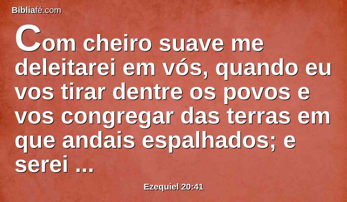 Com cheiro suave me deleitarei em vós, quando eu vos tirar dentre os povos e vos congregar das terras em que andais espalhados; e serei santificado em vós perante os olhos dos gentios.