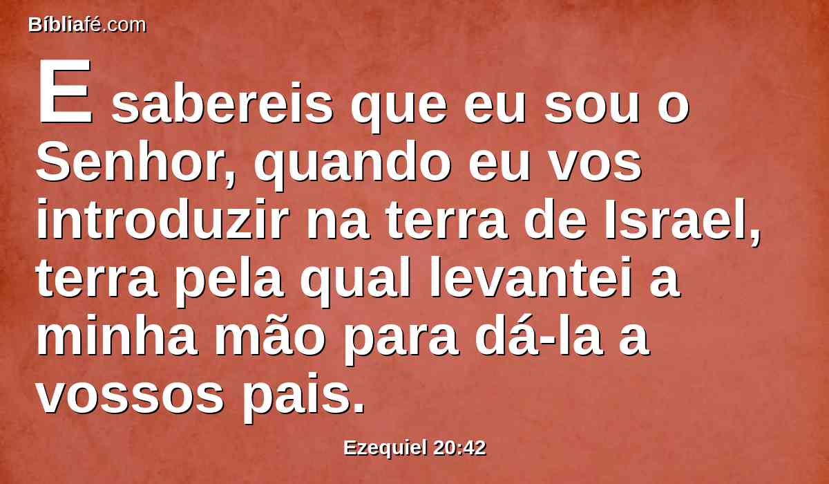 E sabereis que eu sou o Senhor, quando eu vos introduzir na terra de Israel, terra pela qual levantei a minha mão para dá-la a vossos pais.