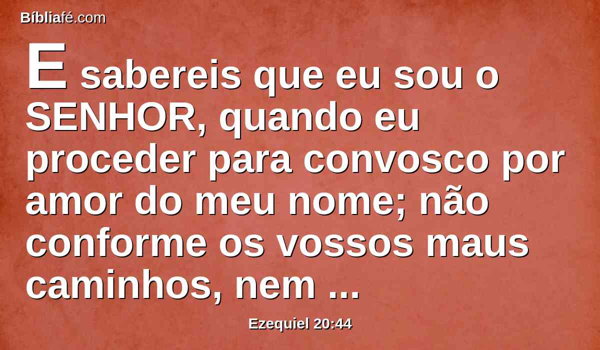 E sabereis que eu sou o SENHOR, quando eu proceder para convosco por amor do meu nome; não conforme os vossos maus caminhos, nem conforme os vossos atos corruptos, ó casa de Israel, disse o Senhor DEUS.