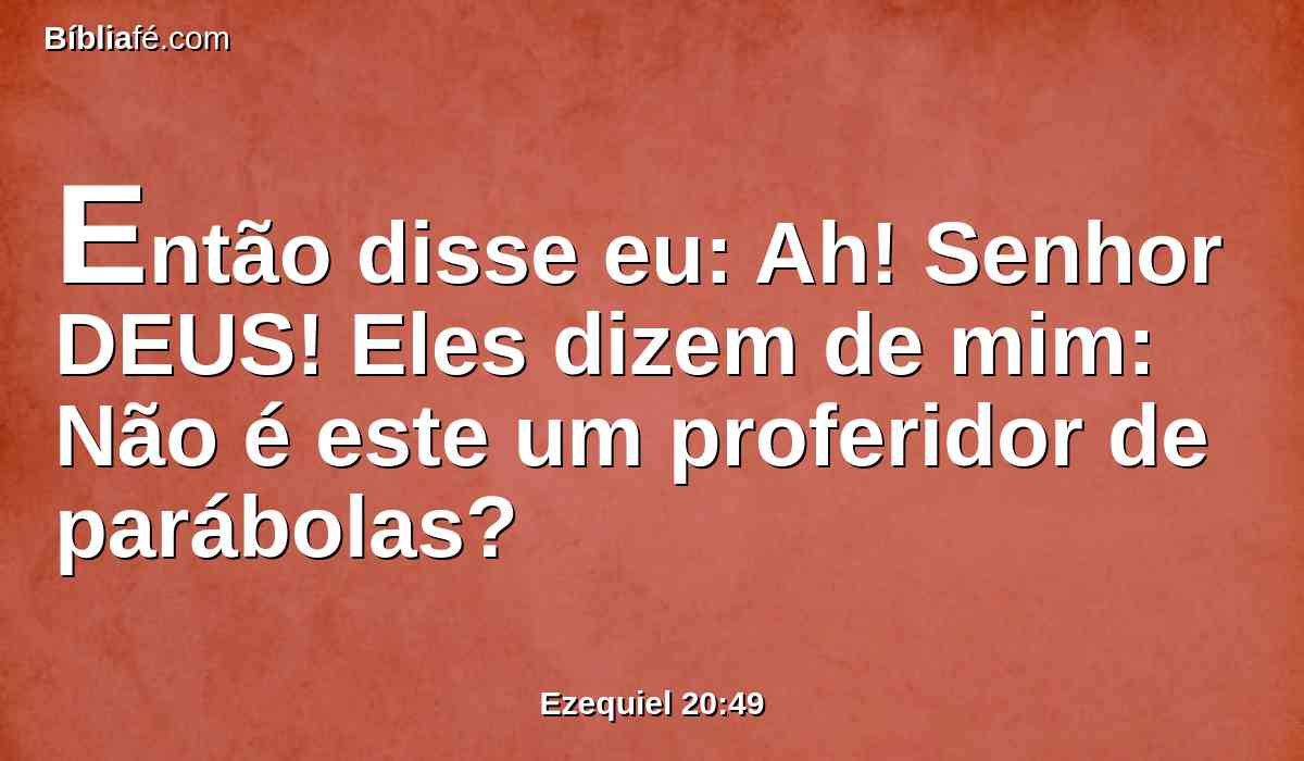 Então disse eu: Ah! Senhor DEUS! Eles dizem de mim: Não é este um proferidor de parábolas?