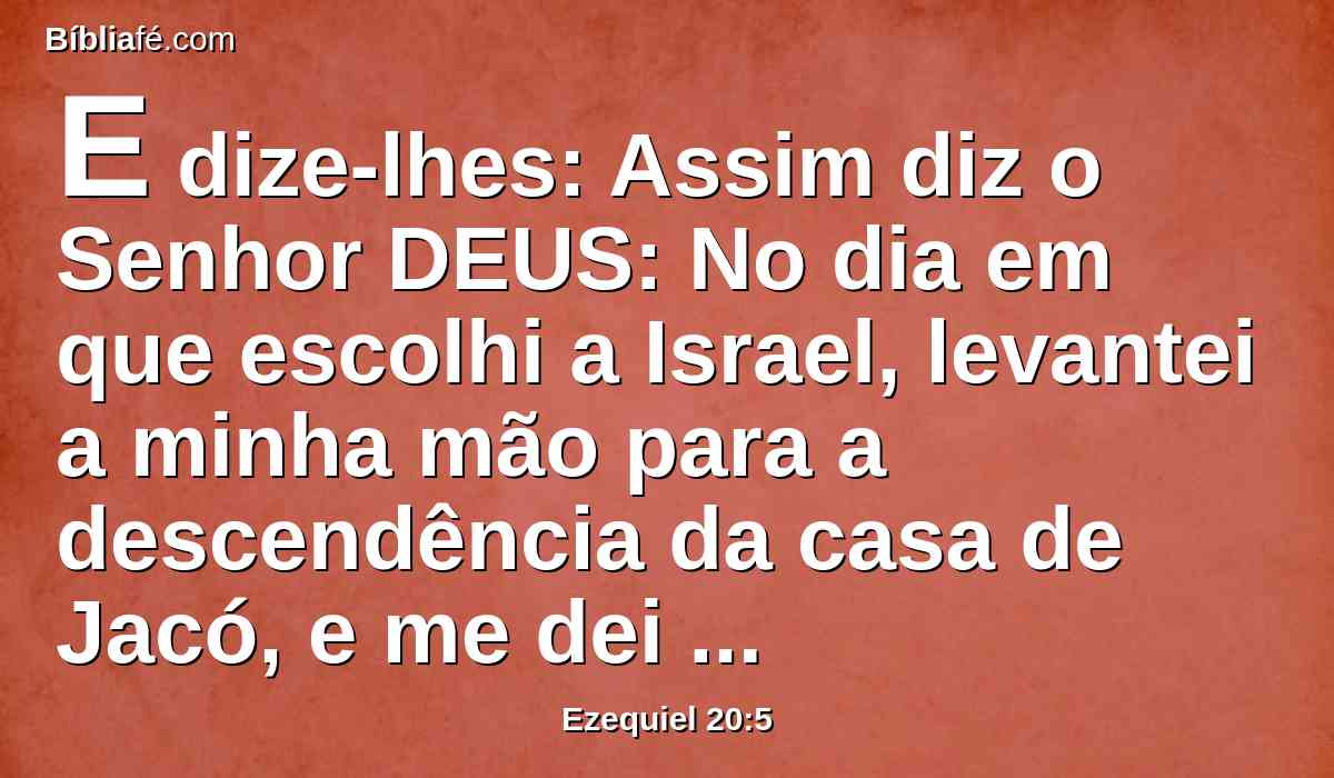 E dize-lhes: Assim diz o Senhor DEUS: No dia em que escolhi a Israel, levantei a minha mão para a descendência da casa de Jacó, e me dei a conhecer a eles na terra do Egito, e levantei a minha mão para eles, dizendo: Eu sou o SENHOR vosso Deus;