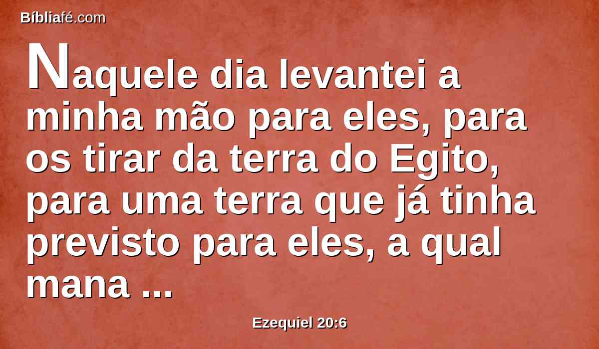 Naquele dia levantei a minha mão para eles, para os tirar da terra do Egito, para uma terra que já tinha previsto para eles, a qual mana leite e mel, e é a glória de todas as terras.