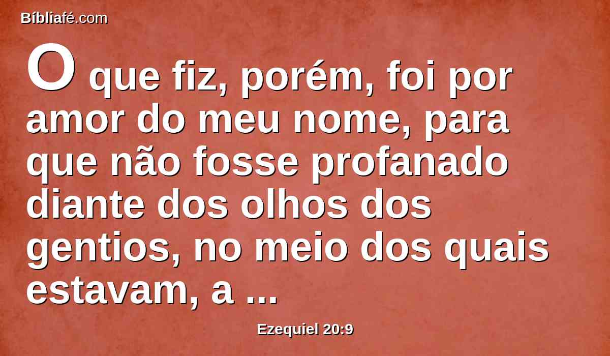 O que fiz, porém, foi por amor do meu nome, para que não fosse profanado diante dos olhos dos gentios, no meio dos quais estavam, a cujos olhos eu me dei a conhecer a eles, para os tirar da terra do Egito.