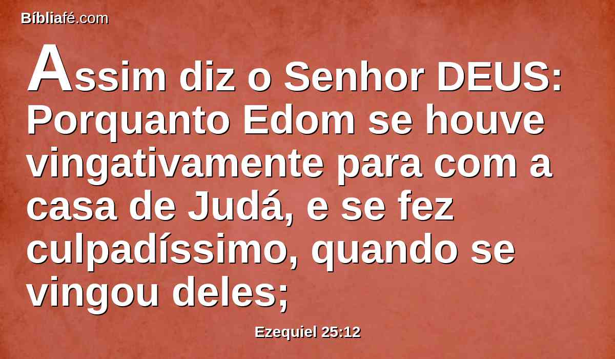 Assim diz o Senhor DEUS: Porquanto Edom se houve vingativamente para com a casa de Judá, e se fez culpadíssimo, quando se vingou deles;
