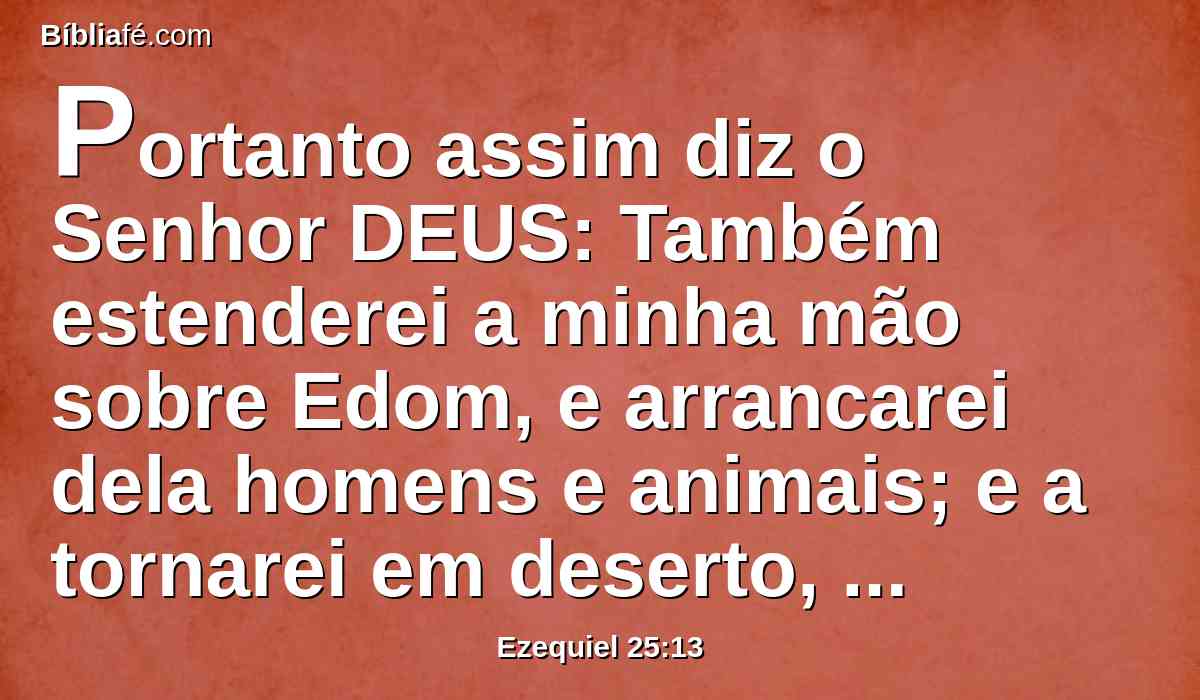Portanto assim diz o Senhor DEUS: Também estenderei a minha mão sobre Edom, e arrancarei dela homens e animais; e a tornarei em deserto, e desde Temã até Dedã cairão à espada.