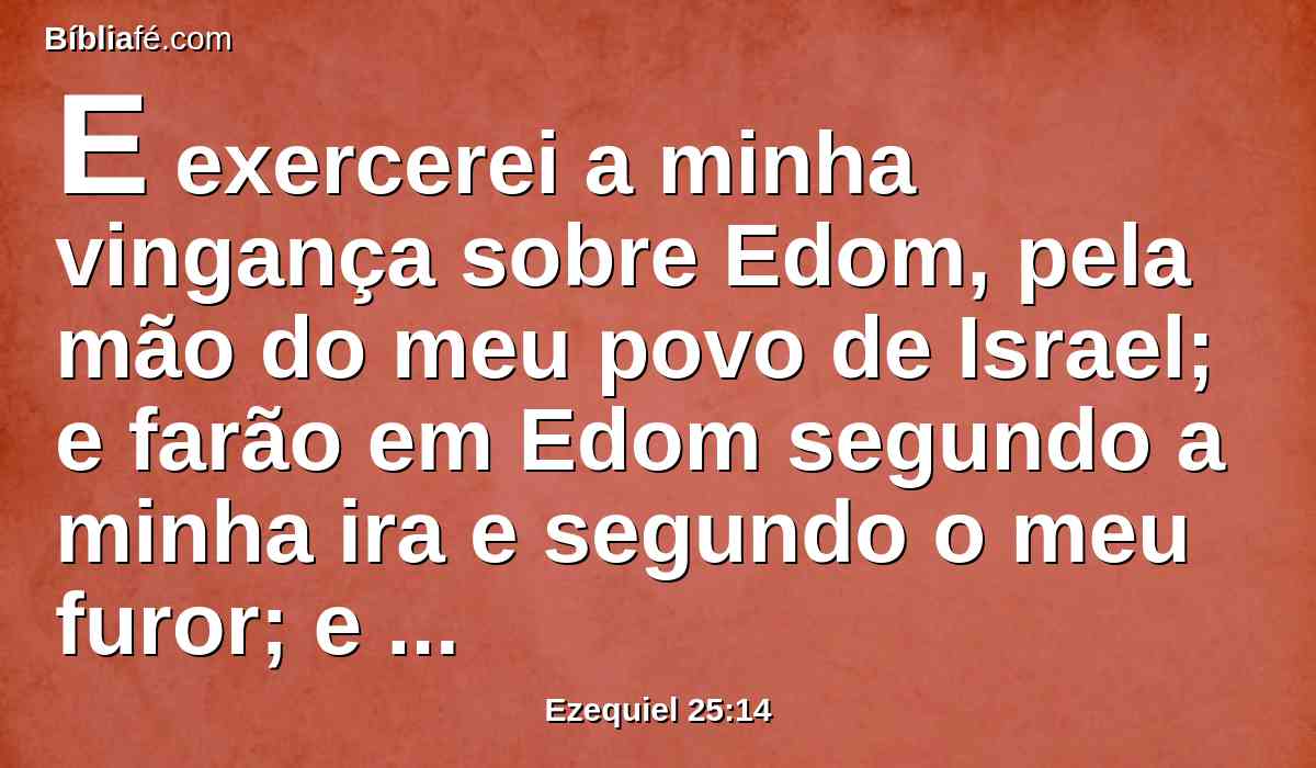 E exercerei a minha vingança sobre Edom, pela mão do meu povo de Israel; e farão em Edom segundo a minha ira e segundo o meu furor; e conhecerão a minha vingança, diz o Senhor DEUS.