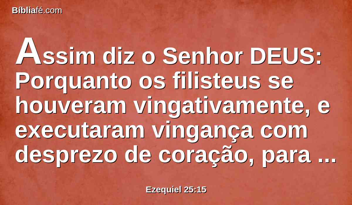 Assim diz o Senhor DEUS: Porquanto os filisteus se houveram vingativamente, e executaram vingança com desprezo de coração, para destruírem com perpétua inimizade,