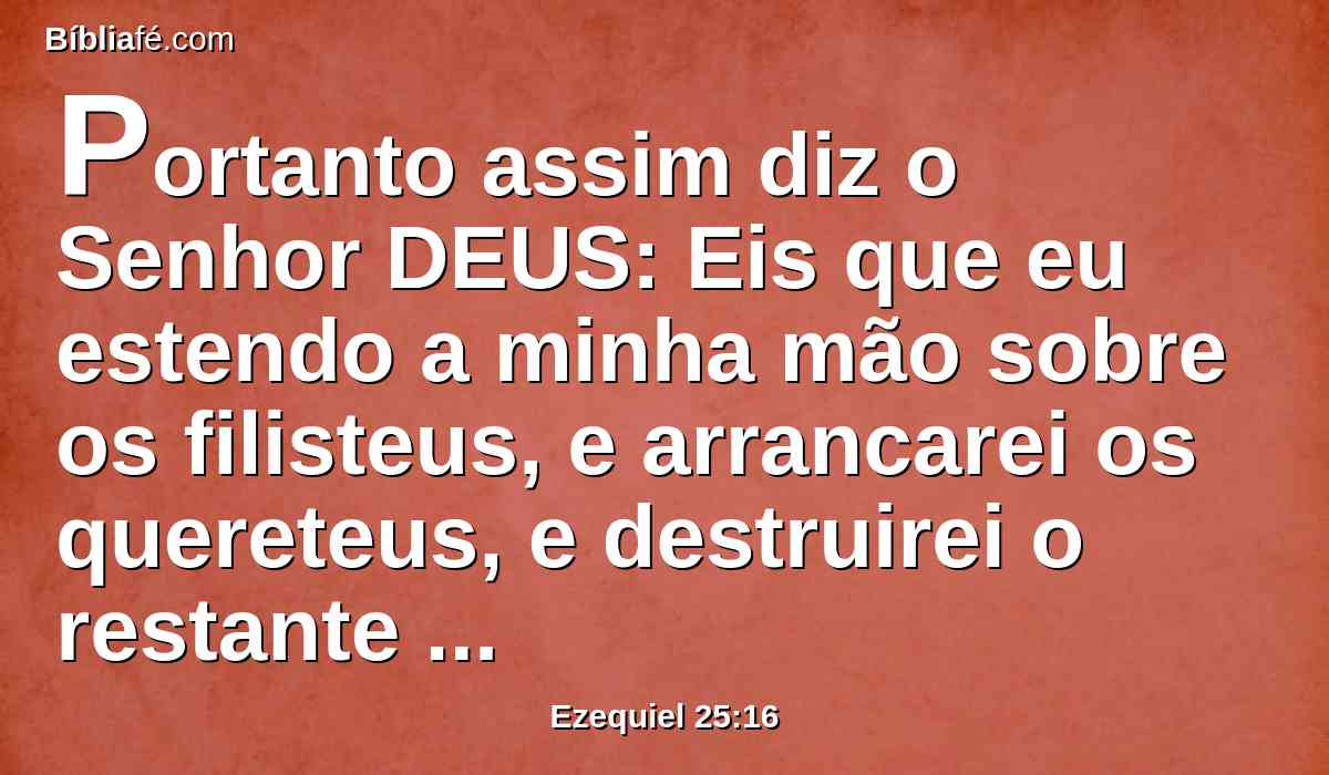 Portanto assim diz o Senhor DEUS: Eis que eu estendo a minha mão sobre os filisteus, e arrancarei os quereteus, e destruirei o restante da costa do mar.