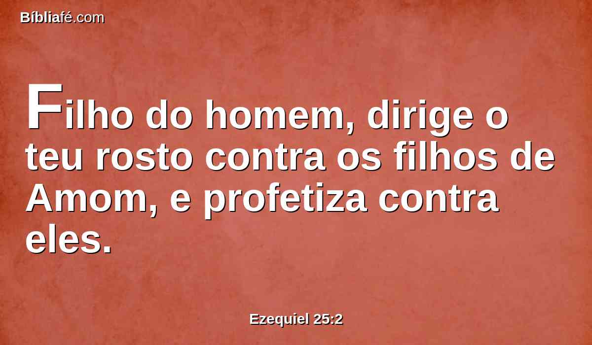 Filho do homem, dirige o teu rosto contra os filhos de Amom, e profetiza contra eles.