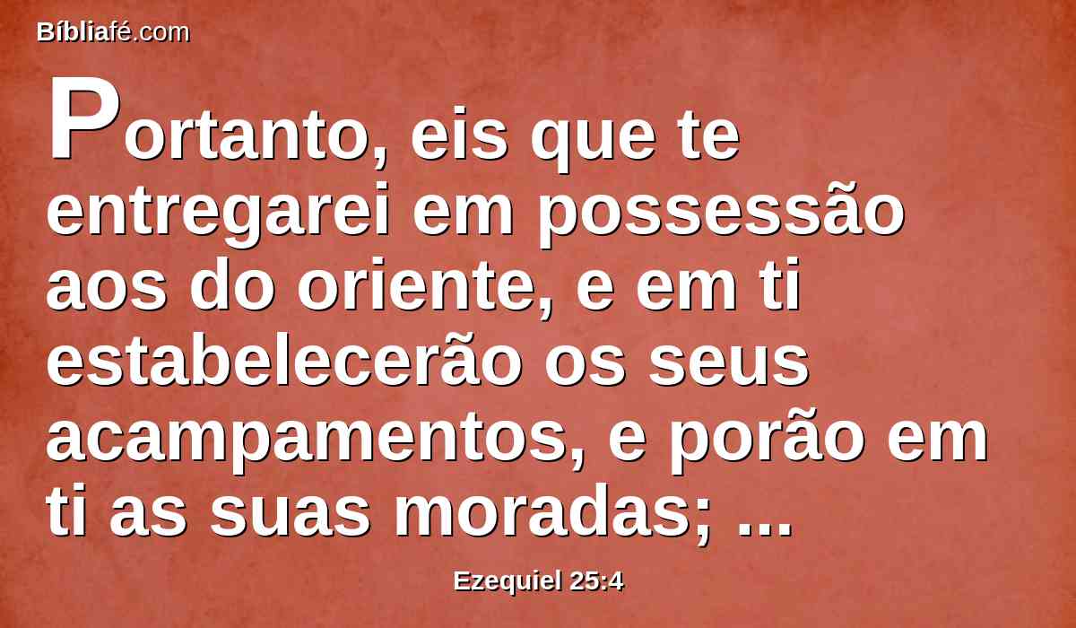 Portanto, eis que te entregarei em possessão aos do oriente, e em ti estabelecerão os seus acampamentos, e porão em ti as suas moradas; eles comerão os teus frutos, e eles beberão o teu leite.
