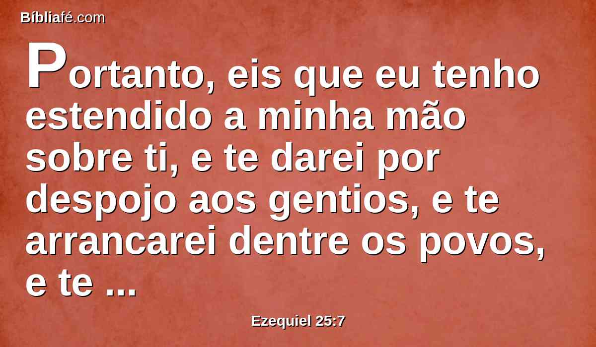 Portanto, eis que eu tenho estendido a minha mão sobre ti, e te darei por despojo aos gentios, e te arrancarei dentre os povos, e te destruirei dentre as terras, e acabarei de todo contigo; e saberás que eu sou o Senhor.