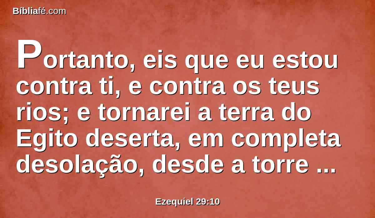 Portanto, eis que eu estou contra ti, e contra os teus rios; e tornarei a terra do Egito deserta, em completa desolação, desde a torre de Syene até aos confins da Etiópia.