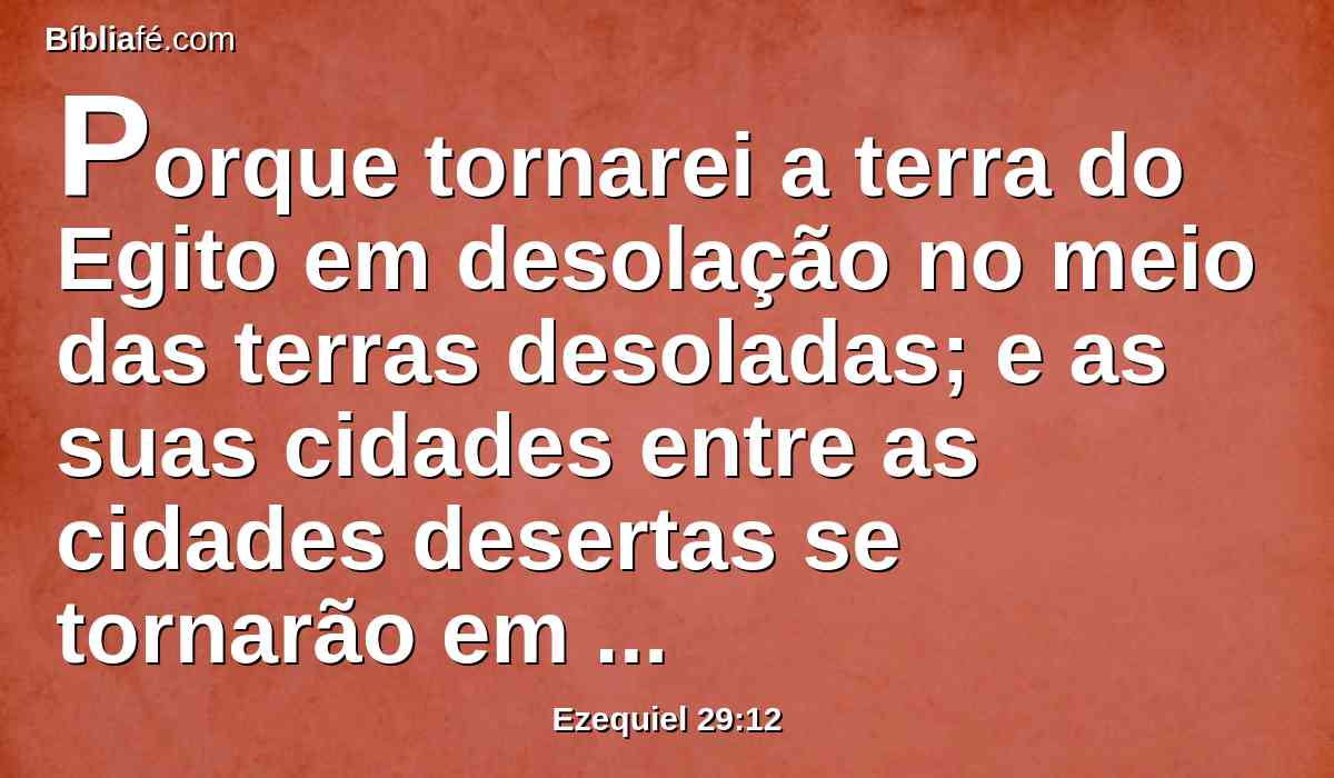 Porque tornarei a terra do Egito em desolação no meio das terras desoladas; e as suas cidades entre as cidades desertas se tornarão em desolação por quarenta anos; e espalharei os egípcios entre as nações, e os dispersarei pelas terras.