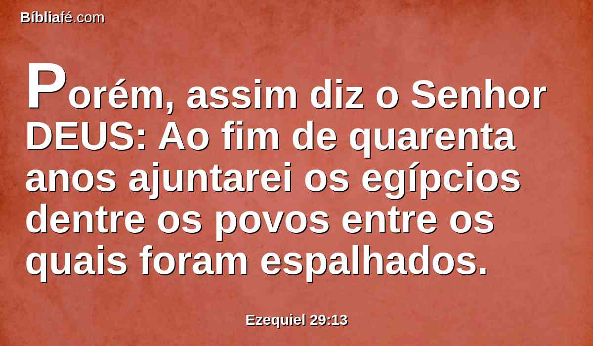 Porém, assim diz o Senhor DEUS: Ao fim de quarenta anos ajuntarei os egípcios dentre os povos entre os quais foram espalhados.