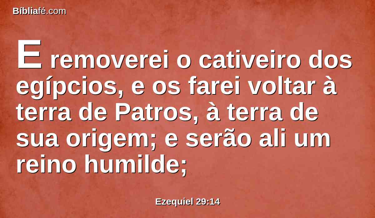 E removerei o cativeiro dos egípcios, e os farei voltar à terra de Patros, à terra de sua origem; e serão ali um reino humilde;