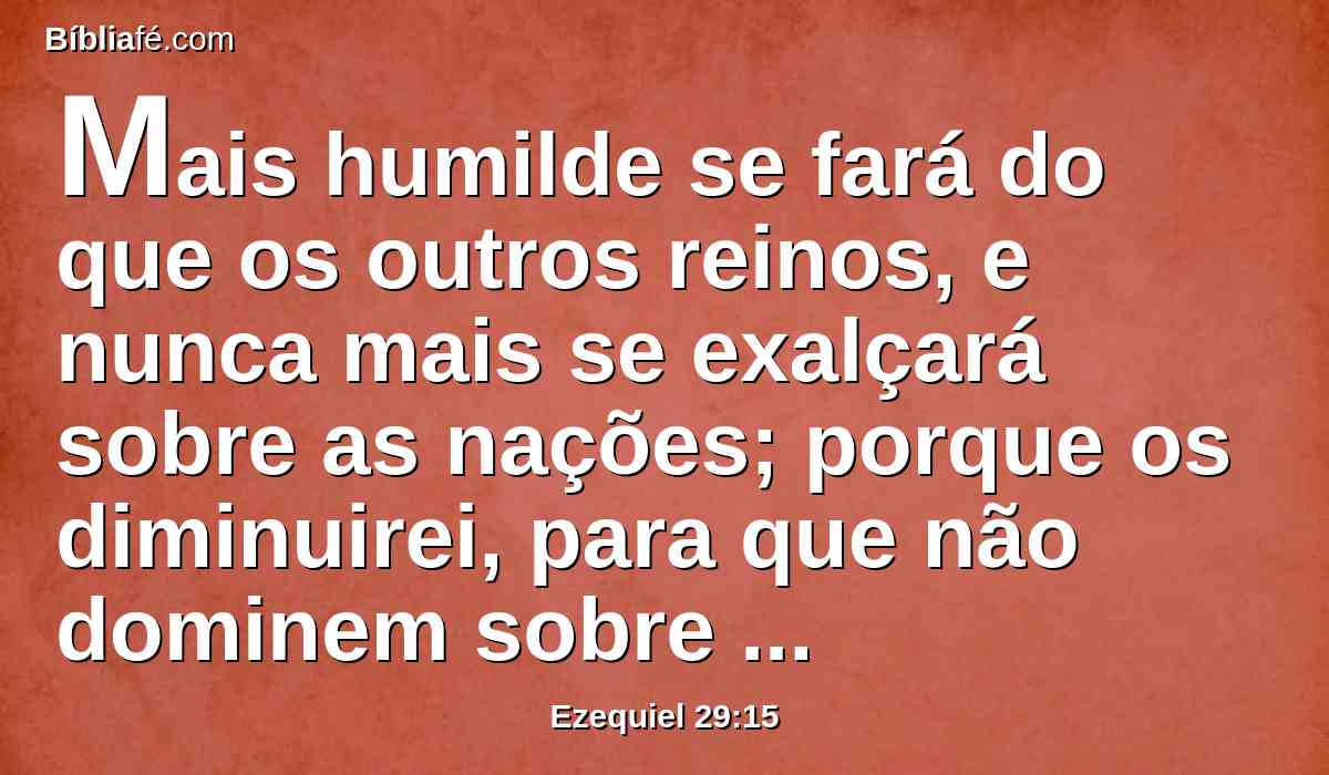 Mais humilde se fará do que os outros reinos, e nunca mais se exalçará sobre as nações; porque os diminuirei, para que não dominem sobre as nações.