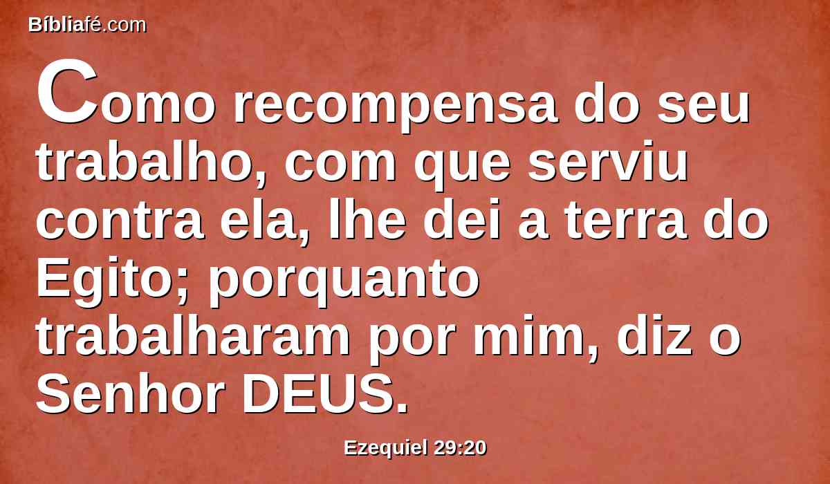 Como recompensa do seu trabalho, com que serviu contra ela, lhe dei a terra do Egito; porquanto trabalharam por mim, diz o Senhor DEUS.