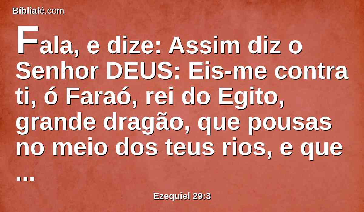 Fala, e dize: Assim diz o Senhor DEUS: Eis-me contra ti, ó Faraó, rei do Egito, grande dragão, que pousas no meio dos teus rios, e que dizes: O meu rio é meu, e eu o fiz para mim.