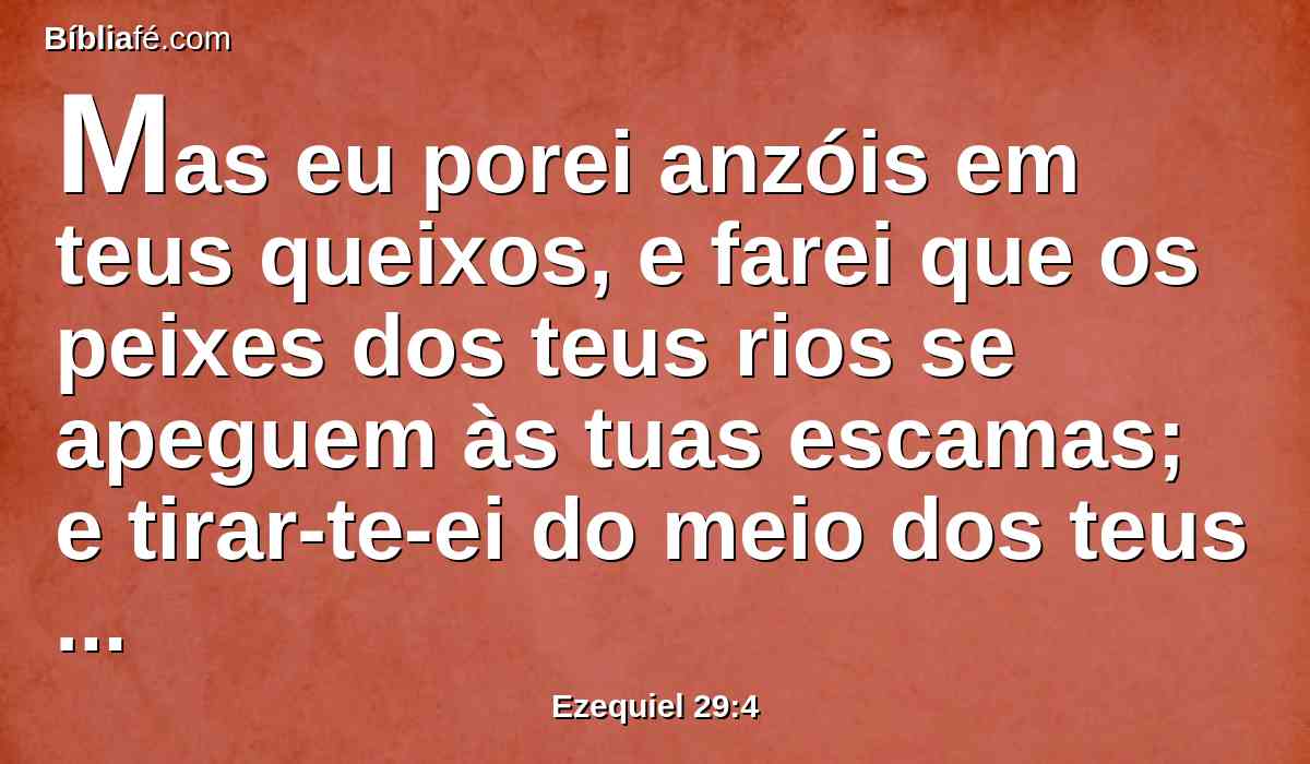 Mas eu porei anzóis em teus queixos, e farei que os peixes dos teus rios se apeguem às tuas escamas; e tirar-te-ei do meio dos teus rios, e todos os peixes dos teus rios se apegarem às tuas escamas.