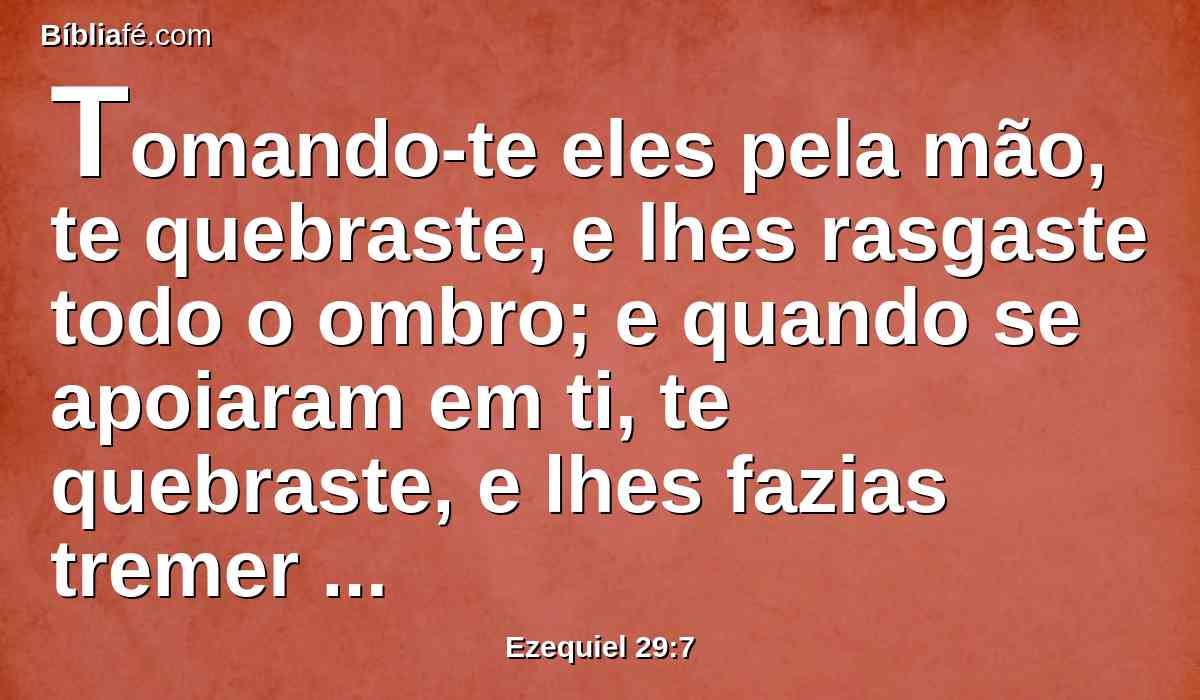 Tomando-te eles pela mão, te quebraste, e lhes rasgaste todo o ombro; e quando se apoiaram em ti, te quebraste, e lhes fazias tremer todos os seus lombos.