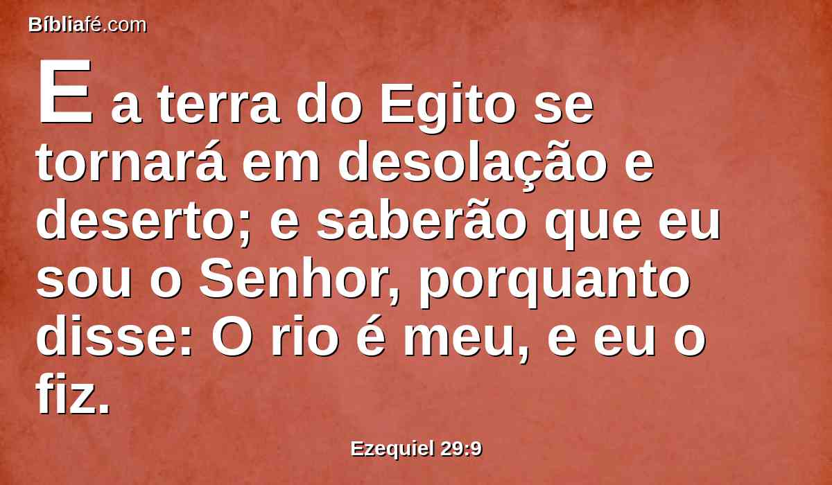 E a terra do Egito se tornará em desolação e deserto; e saberão que eu sou o Senhor, porquanto disse: O rio é meu, e eu o fiz.