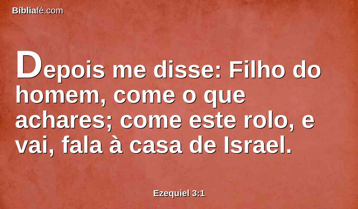 Depois me disse: Filho do homem, come o que achares; come este rolo, e vai, fala à casa de Israel.
