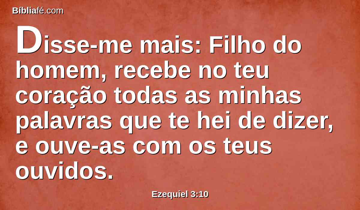 Disse-me mais: Filho do homem, recebe no teu coração todas as minhas palavras que te hei de dizer, e ouve-as com os teus ouvidos.